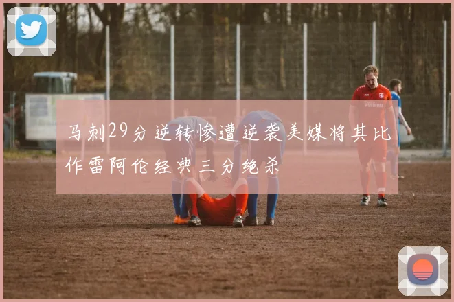 马刺29分逆转惨遭逆袭美媒将其比作雷阿伦经典三分绝杀