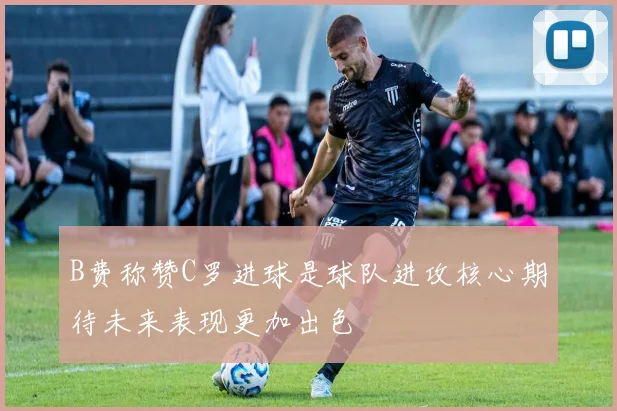 B费称赞C罗进球是球队进攻核心期待未来表现更加出色