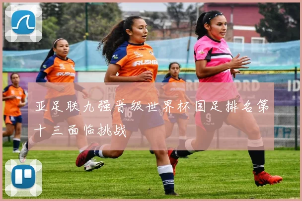亚足联九强晋级世界杯国足排名第十三面临挑战