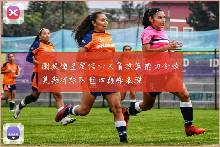 谢泼德坚定信心火箭投篮能力会恢复期待球队重回巅峰表现
