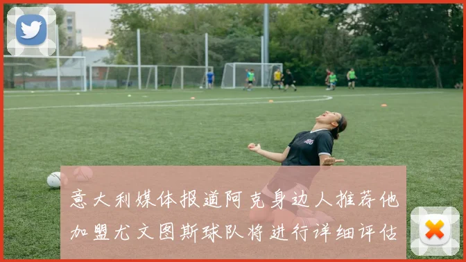 意大利媒体报道阿克身边人推荐他加盟尤文图斯球队将进行详细评估