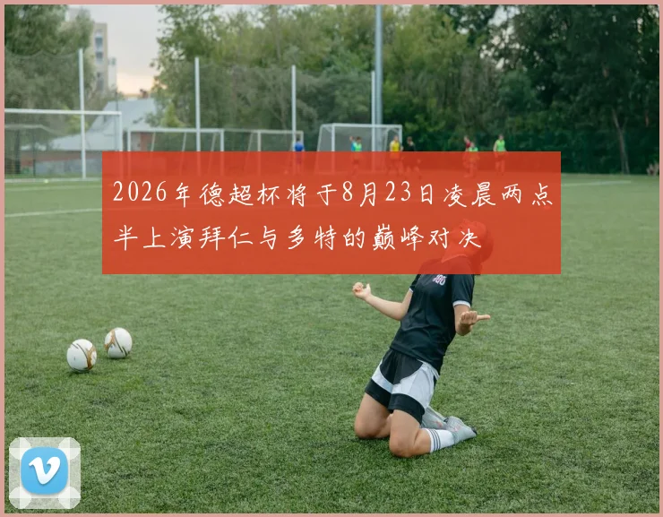 2026年德超杯将于8月23日凌晨两点半上演拜仁与多特的巅峰对决