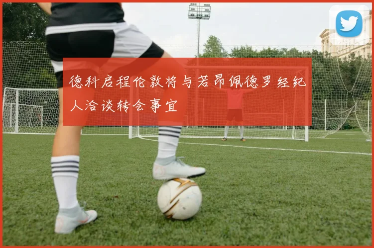 德科启程伦敦将与若昂佩德罗经纪人洽谈转会事宜