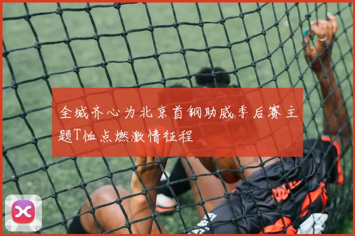 全城齐心为北京首钢助威季后赛主题T恤点燃激情征程