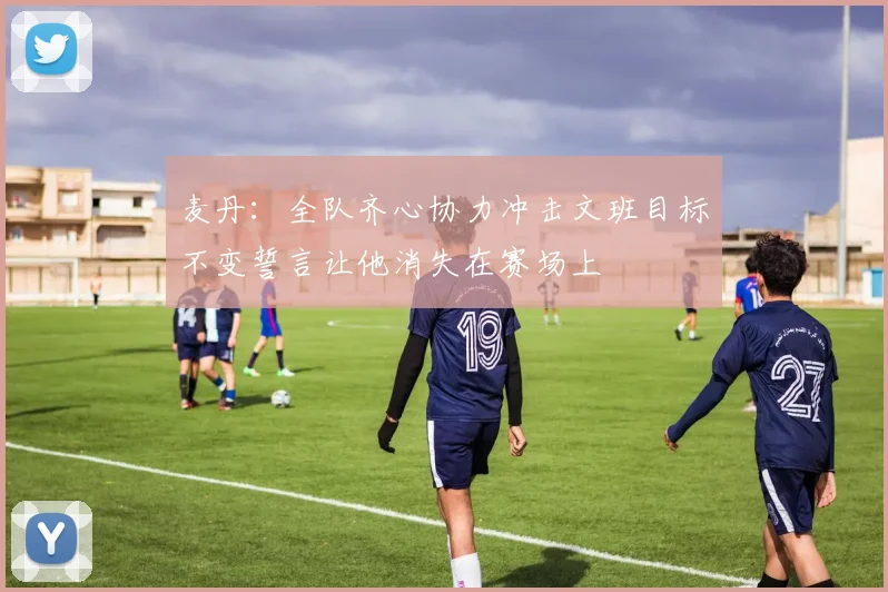 麦丹：全队齐心协力冲击文班目标不变誓言让他消失在赛场上