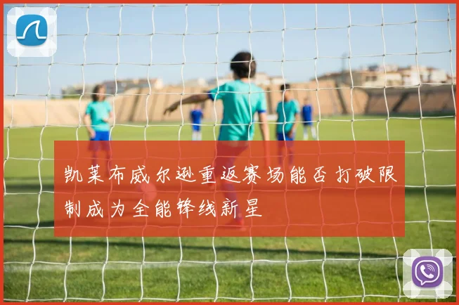 凯莱布威尔逊重返赛场能否打破限制成为全能锋线新星