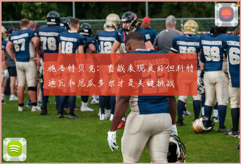 施洛特贝克：首战表现良好但科特迪瓦和厄瓜多尔才是关键挑战