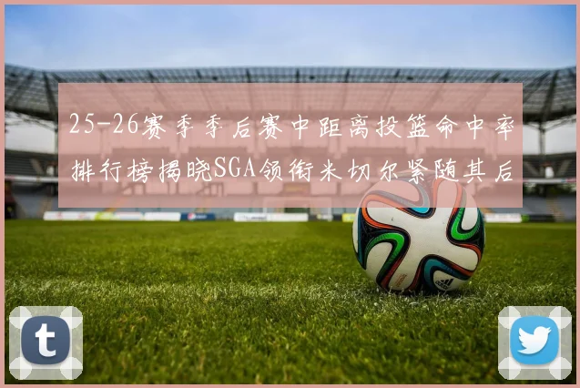 25-26赛季季后赛中距离投篮命中率排行榜揭晓SGA领衔米切尔紧随其后哈登位列第五
