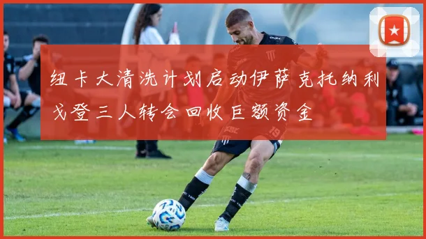 纽卡大清洗计划启动伊萨克托纳利戈登三人转会回收巨额资金