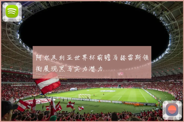 阿尔及利亚世界杯前瞻马赫雷斯领衔展现黑马实力潜力