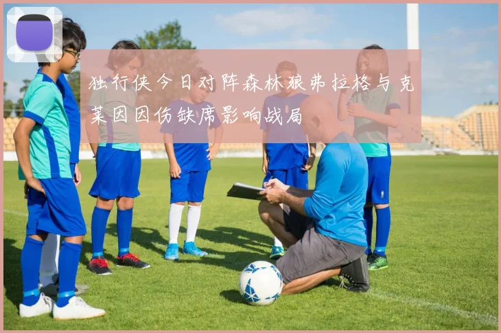 独行侠今日对阵森林狼弗拉格与克莱因因伤缺席影响战局