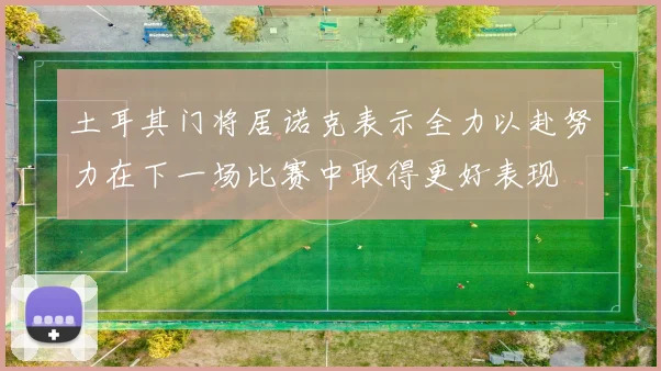 土耳其门将居诺克表示全力以赴努力在下一场比赛中取得更好表现