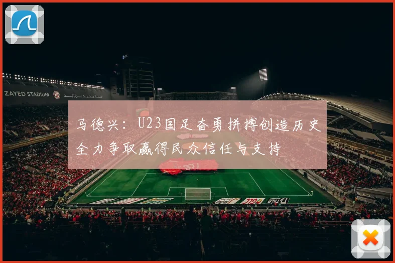 马德兴：U23国足奋勇拼搏创造历史全力争取赢得民众信任与支持