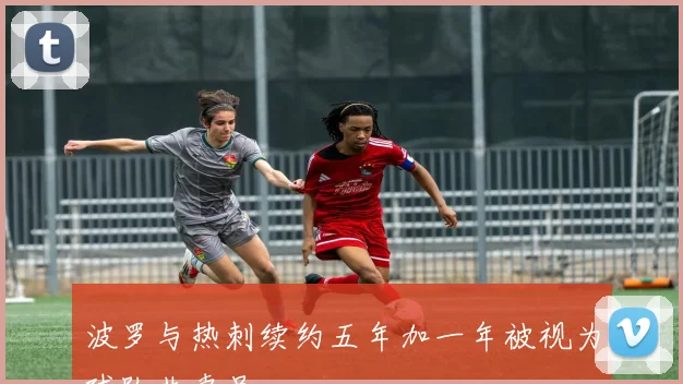 波罗与热刺续约五年加一年被视为球队非卖品