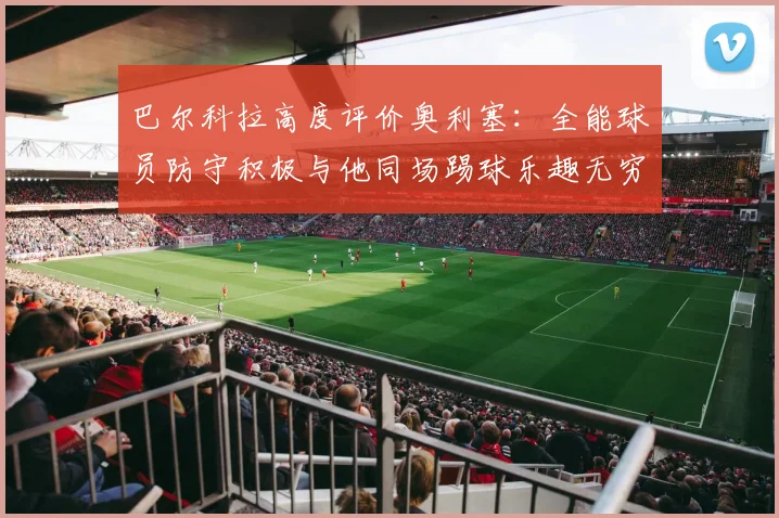 巴尔科拉高度评价奥利塞：全能球员防守积极与他同场踢球乐趣无穷