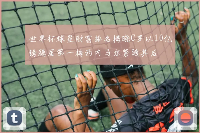 世界杯球星财富排名揭晓C罗以10亿镑稳居第一梅西内马尔紧随其后