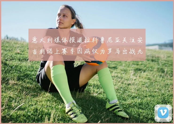意大利媒体报道拉科鲁尼亚关注安吉利诺上赛季因病仅为罗马出战九场