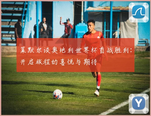 莱默尔谈奥地利世界杯首战胜利：开启旅程的喜悦与期待
