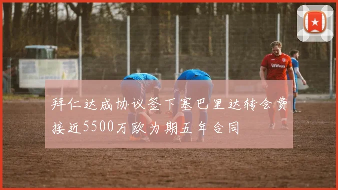 拜仁达成协议签下塞巴里达转会费接近5500万欧为期五年合同