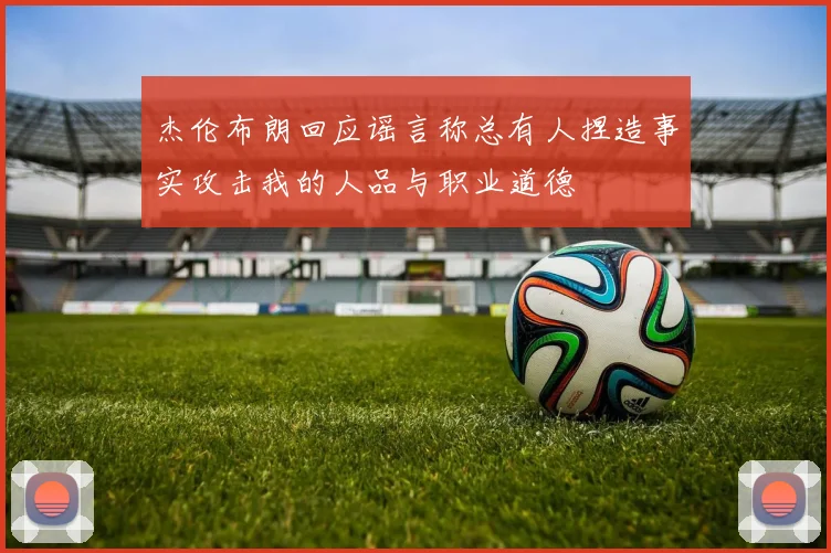杰伦布朗回应谣言称总有人捏造事实攻击我的人品与职业道德