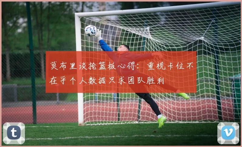 莫布里谈抢篮板心得：重视卡位不在乎个人数据只求团队胜利