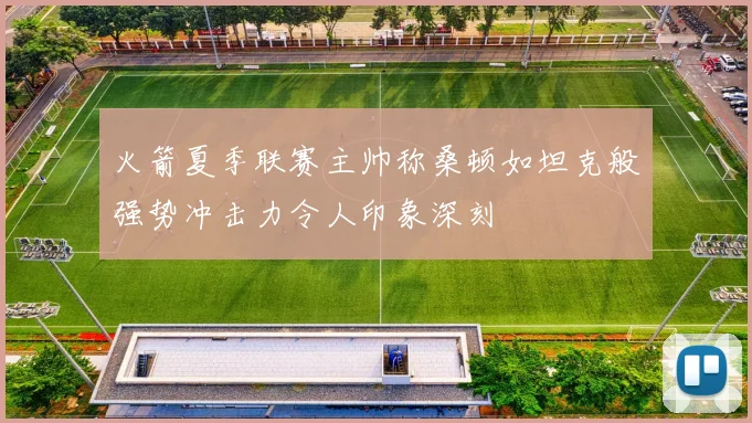 火箭夏季联赛主帅称桑顿如坦克般强势冲击力令人印象深刻