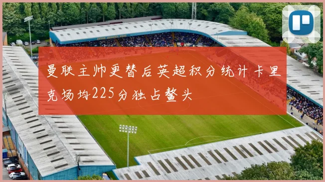 曼联主帅更替后英超积分统计卡里克场均225分独占鳌头