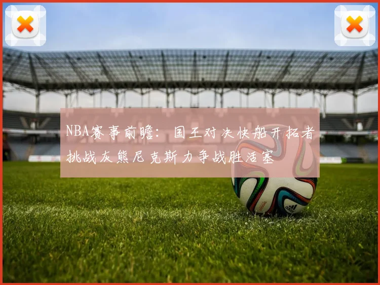 NBA赛事前瞻：国王对决快船开拓者挑战灰熊尼克斯力争战胜活塞