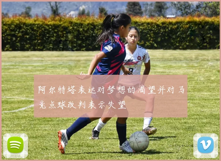 阿尔特塔表达对梦想的渴望并对马竞点球改判表示失望