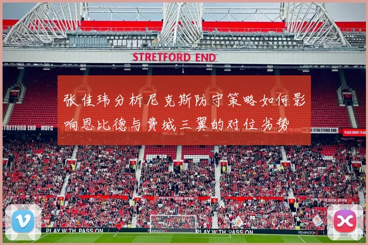 张佳玮分析尼克斯防守策略如何影响恩比德与费城三翼的对位劣势