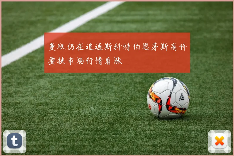 曼联仍在追逐斯科特伯恩茅斯高价要挟市场行情看涨