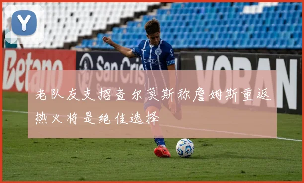 老队友支招查尔莫斯称詹姆斯重返热火将是绝佳选择