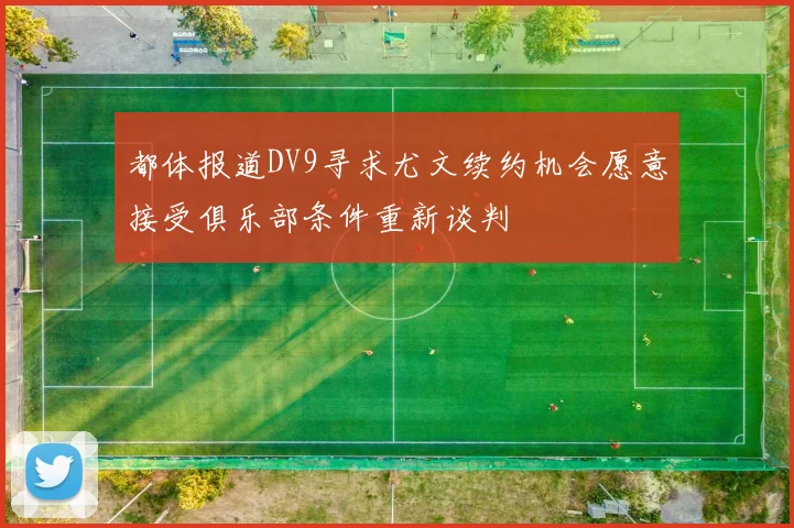 都体报道DV9寻求尤文续约机会愿意接受俱乐部条件重新谈判