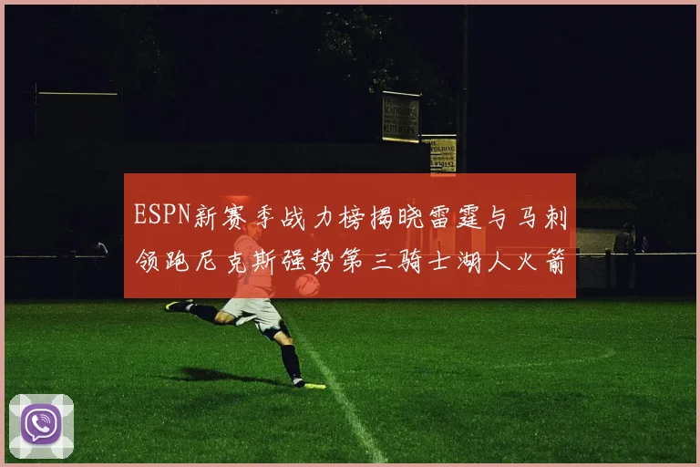 ESPN新赛季战力榜揭晓雷霆与马刺领跑尼克斯强势第三骑士湖人火箭表现不俗
