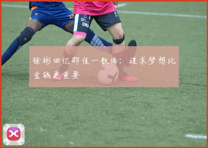 徐彬回忆邵佳一教诲：追求梦想比金钱更重要