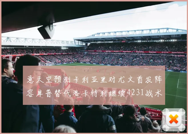 意天空预测卡利亚里对尤文首发阵容库普替代洛卡特利继续4231战术